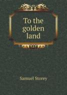To The Golden Land di Samuel Storey edito da Book On Demand Ltd.