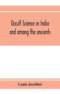 Occult science in India and among the ancients di Louis Jacolliot edito da Alpha Editions