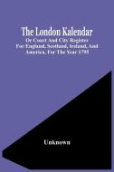 The London Kalendar; Or Court And City Register For England, Scotland, Ireland, And America, For The Year 1795 di Unknown edito da Alpha Editions