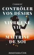 Comment Controler Vos Desirs Et Vivre Une Vie De Maitrise De Soi di Anastasia Cox edito da Independently Published