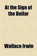 At The Sign Of The Dollar di Wallace Irwin edito da General Books Llc
