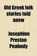 Old Greek Folk Stories Told Anew di Josephine Preston Peabody edito da General Books Llc