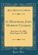 In Memoriam, John Morrow Cochran: Born June 18, 1808; Died August 24, 1889 (Classic Reprint) di Jere Morrow Cochran edito da Forgotten Books