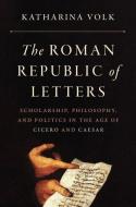 The Roman Republic Of Letters di Katharina Volk edito da Princeton University Press