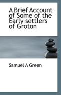 A Brief Account Of Some Of The Early Settlers Of Groton di Samuel A Green edito da Bibliolife
