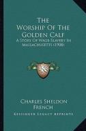 The Worship of the Golden Calf the Worship of the Golden Calf: A Story of Wage-Slavery in Massachusetts (1908) a Story of Wage-Slavery in Massachusett di Charles Sheldon French edito da Kessinger Publishing