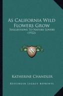 As California Wild Flowers Grow as California Wild Flowers Grow: Suggestions to Nature Lovers (1922) di Katherine Chandler edito da Kessinger Publishing
