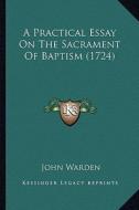 A Practical Essay on the Sacrament of Baptism (1724) di John Warden edito da Kessinger Publishing