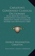 Carleton's Condensed Classical Dictionary: Being Brief But Succinct Information Concerning the Prominenbeing Brief But Succinct Information Concerning di George Washington Carleton edito da Kessinger Publishing