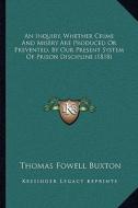 An Inquiry, Whether Crime and Misery Are Produced or Prevented, by Our Present System of Prison Discipline (1818) di Thomas Fowell Buxton edito da Kessinger Publishing