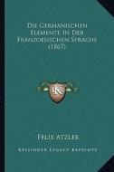 Die Germanischen Elemente in Der Franzoesischen Sprache (1867) di Felix Atzler edito da Kessinger Publishing