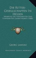 Die Ritter-Gesellschaften in Hessen: Wahrend Des Vierzehnten Und Funfzehnten Jahrhunderts (1840) di Georg Landau edito da Kessinger Publishing