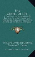 The Gospel of Life: A Practical Interpretation of the Self-Expressed Power and Purpose of the Son of God with Reference to Health, Happine di Phillips Standish Gilman edito da Kessinger Publishing