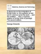 A Discourse On The Emigration Of British Birds di Professor George Edwards edito da Gale Ecco, Print Editions