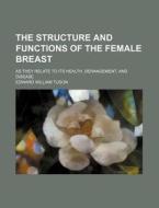 The Structure and Functions of the Female Breast; As They Relate to Its Health, Derangement, and Disease di Edward William Tuson edito da Rarebooksclub.com