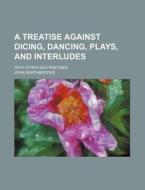 A Treatise Against Dicing, Dancing, Plays, and Interludes; With Other Idle Pastimes di John Northbrooke edito da Rarebooksclub.com