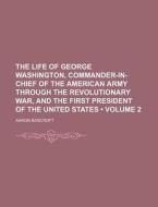 The Life Of George Washington, Commander-in-chief Of The American Army Through The Revolutionary War, And The First President Of The United States (vo di Aaron Bancroft edito da General Books Llc