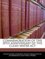 Commemoration Of The 30th Anniversary Of The Clean Water Act edito da Bibliogov