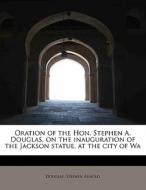 Oration Of The Hon. Stephen A. Douglas, On The Inauguration Of The Jackson Statue, At The City Of Wa di Douglas Stephen Arnold edito da Bibliolife