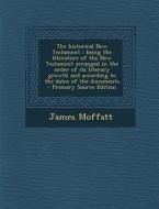 The Historical New Testament: Being the Literature of the New Testament Arranged in the Order of Its Literary Growth and According to the Dates of t di James Moffatt edito da Nabu Press