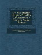 On the English Origin of Gothic Architecture di John Henry Parker, John Henry Anonymous edito da Nabu Press