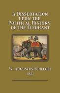 A Dissertation Upon the Political History of the Elephant di W. Augustus Schlegel edito da Lulu.com