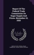 Report Of The Federal Trade Commission On Sugar Supply And Prices. November 15, 1920 edito da Palala Press