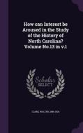 How Can Interest Be Aroused In The Study Of The History Of North Carolina? Volume No.13 In V.1 di Clark Walter 1846-1924 edito da Palala Press