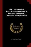 The Therapeutical Applications of Peroxide of Hydrogen (Medicinal), Glycozone and Hydrozone di Charles Marchand edito da CHIZINE PUBN