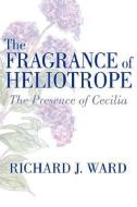 The Fragrance of Heliotrope di Richard J. Ward edito da AuthorHouse