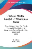 Nicholas Mosley, Loyalist or What's in a Name: Being Extracts from the Family History of the Mosleys of Manchester, During the Civil War, 1640-1662 (1 di E. F. Letts, M. F. S. Letts edito da Kessinger Publishing