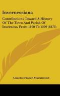 Invernessiana: Contributions Toward a History of the Town and Parish of Inverness, from 1160 to 1599 (1875) di Charles Fraser-Mackintosh edito da Kessinger Publishing