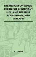 The History Of Dance - The Dance In Germany, Holland, Belgium, Scandinavia, And Lapland di Lilly Grove edito da Mallock Press