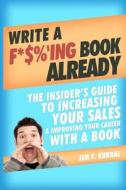 Write A F*$%'Ing Book Already: The Insider's Guide to Increasing Your Sales & Improving Your Career with a Book di Jim F. Kukral edito da Createspace