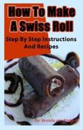 How to Make a Swiss Roll: Step by Step Instructions and Recipes di Brenda Van Niekerk edito da Createspace
