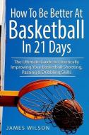 How to Be Better at Basketball in 21 Days: The Ultimate Guide to Drastically Improving Your Basketball Shooting, Passing di James Wilson edito da LIGHTNING SOURCE INC