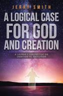 A Logical Case For God And Creation di Jerry Smith edito da Christian Faith Publishing, Inc.