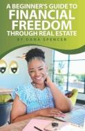 A Beginner's Guide To Financial Freedom Through Real Estate di Spencer Dana Spencer edito da BK Royston Publishing