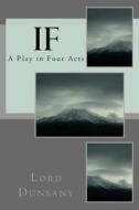 If: A Play in Four Acts di Edward John Moreton Dunsany edito da Createspace Independent Publishing Platform