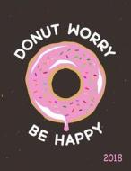 Donut Worry Be Happy 2018: Weekly Planner Organizer Funny Motivational Quote di Nifty Notebooks edito da Createspace Independent Publishing Platform
