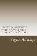 How to Graduate with a University First Class Degree: And Live a Responsible Professional Career Service. di Mr Segun Juwon Adebajo edito da Createspace Independent Publishing Platform