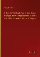 A Report on the Death-Rate of Each Sex in Michigan, and A Comparison with Dr. Farr's Life Tables of Healthy Districts of England di Henry B. Baker edito da Outlook Verlag