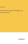 Extracts from the Letters of Elizabeth, Lucy, and Judith Ussher di Anonymous edito da Anatiposi Verlag