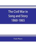 The Civil War in Song and Story 1860-1865 di Frank Moore edito da Alpha Editions