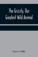 The Grizzly, Our Greatest Wild Animal di Enos A. Mills edito da Alpha Editions