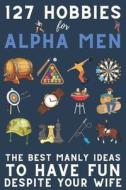 127 Hobbies For Alpha Men di Man Alpha Man edito da Independently Published