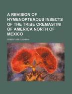 A Revision Of Hymenopterous Insects Of The Tribe Cremastini Of America North Of Mexico di Robert Asa Cushman edito da General Books Llc