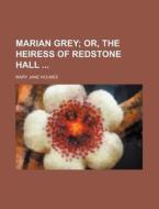 Marian Grey; Or, The Heiress Of Redstone Hall ... di Mary Jane Holmes edito da General Books Llc