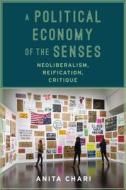A Political Economy of the Senses - Neoliberalism, Reification, Critique di Anita Chari edito da Columbia University Press