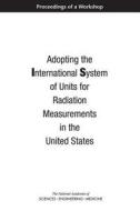 Adopting the International System of Units for Radiation Measurements in the United States: Proceedings of a Workshop di National Academies Of Sciences Engineeri, Division On Earth And Life Studies, Nuclear And Radiation Studies Board edito da NATL ACADEMY PR